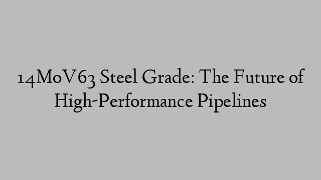 14MoV63 Steel Grade: The Future of High-Performance Pipelines