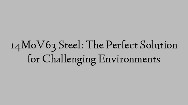 14MoV63 Steel: The Perfect Solution for Challenging Environments