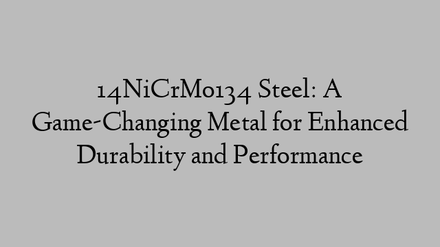 14NiCrMo134 Steel: A Game-Changing Metal for Enhanced Durability and Performance