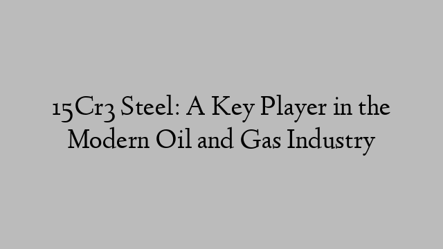 15Cr3 Steel: A Key Player in the Modern Oil and Gas Industry