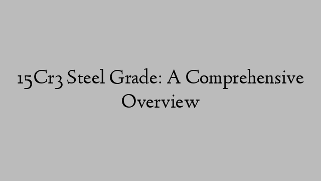 15Cr3 Steel Grade: A Comprehensive Overview