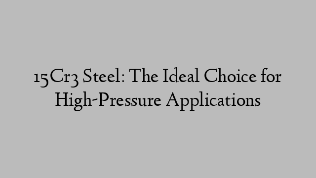 15Cr3 Steel: The Ideal Choice for High-Pressure Applications