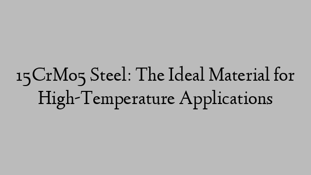 15CrMo5 Steel: The Ideal Material for High-Temperature Applications