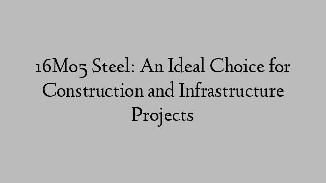 16Mo5 Steel: An Ideal Choice for Construction and Infrastructure Projects