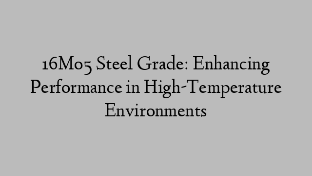 16Mo5 Steel Grade: Enhancing Performance in High-Temperature Environments