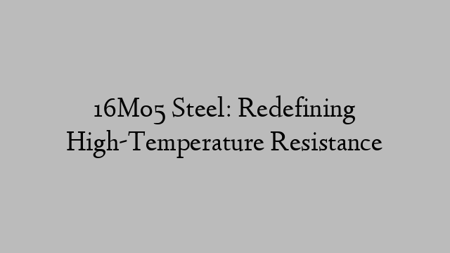 16Mo5 Steel: Redefining High-Temperature Resistance