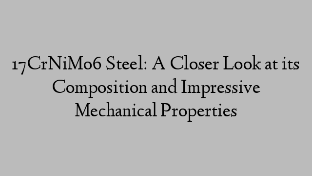 17CrNiMo6 Steel: A Closer Look at its Composition and Impressive Mechanical Properties