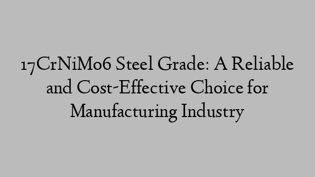 17CrNiMo6 Steel Grade: A Reliable and Cost-Effective Choice for Manufacturing Industry