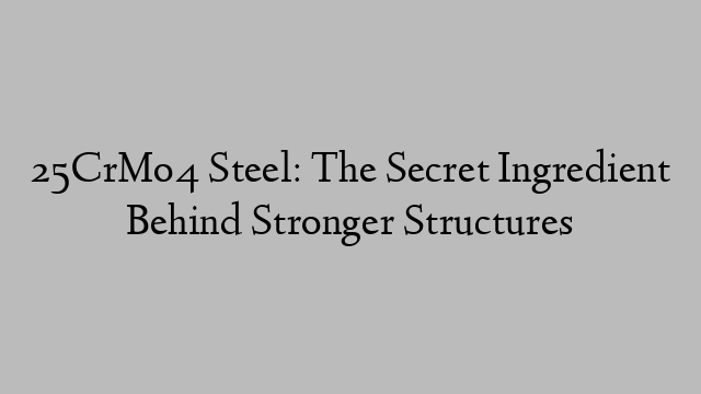 25CrMo4 Steel: The Secret Ingredient Behind Stronger Structures