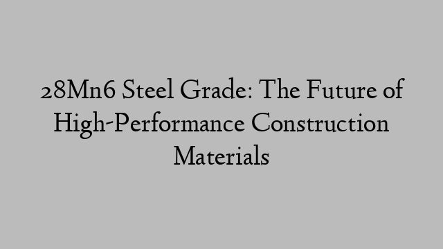 28Mn6 Steel Grade: The Future of High-Performance Construction Materials