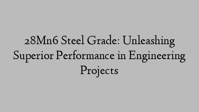 28Mn6 Steel Grade: Unleashing Superior Performance in Engineering Projects