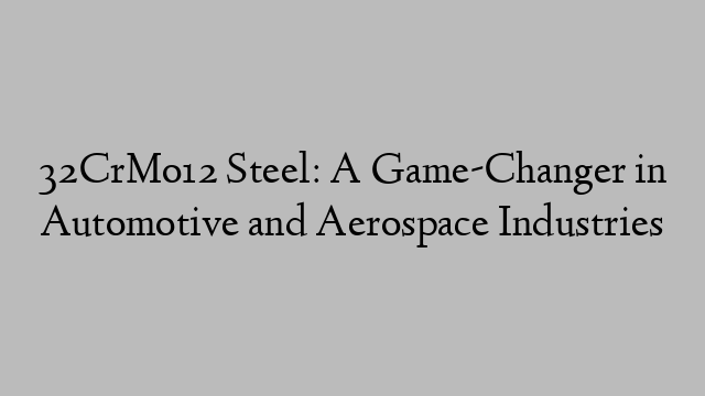 32CrMo12 Steel: A Game-Changer in Automotive and Aerospace Industries