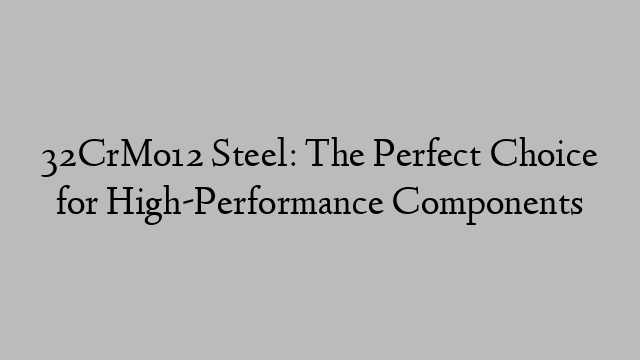 32CrMo12 Steel: The Perfect Choice for High-Performance Components