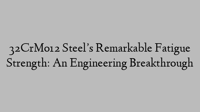 32CrMo12 Steel’s Remarkable Fatigue Strength: An Engineering Breakthrough