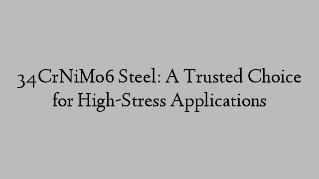 34CrNiMo6 Steel: A Trusted Choice for High-Stress Applications