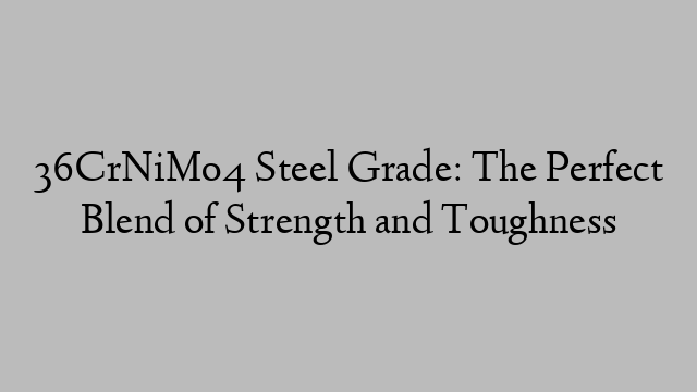 36CrNiMo4 Steel Grade: The Perfect Blend of Strength and Toughness