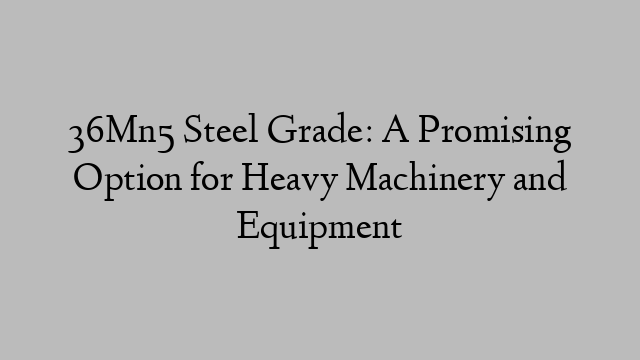 36Mn5 Steel Grade: A Promising Option for Heavy Machinery and Equipment