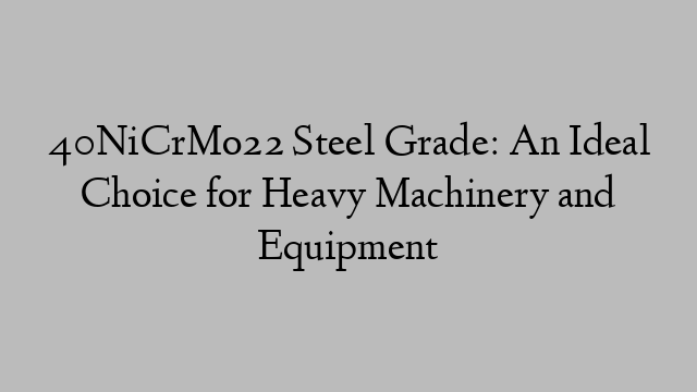 40NiCrMo22 Steel Grade: An Ideal Choice for Heavy Machinery and Equipment