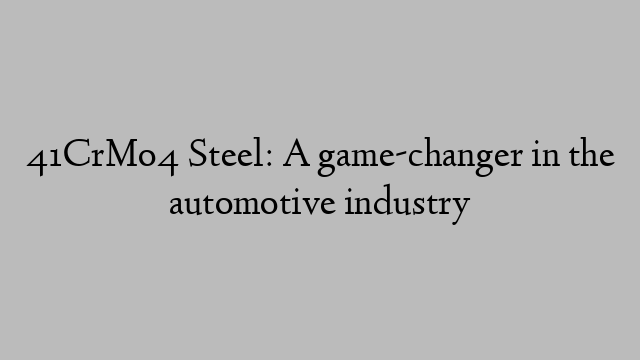 41CrMo4 Steel: A game-changer in the automotive industry