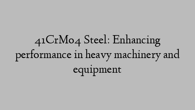 41CrMo4 Steel: Enhancing performance in heavy machinery and equipment