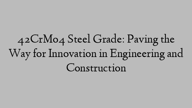 42CrMo4 Steel Grade: Paving the Way for Innovation in Engineering and Construction