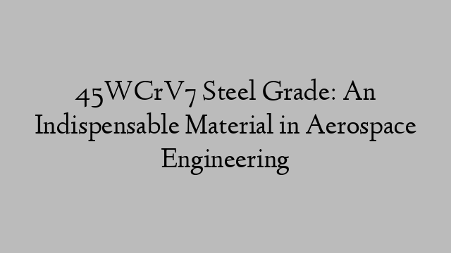 45WCrV7 Steel Grade: An Indispensable Material in Aerospace Engineering