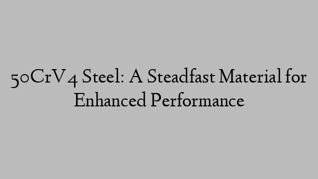 50CrV4 Steel: A Steadfast Material for Enhanced Performance