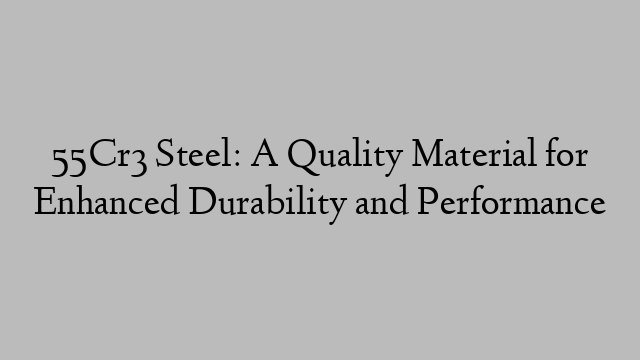 55Cr3 Steel: A Quality Material for Enhanced Durability and Performance