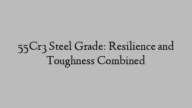 55Cr3 Steel Grade: Resilience and Toughness Combined