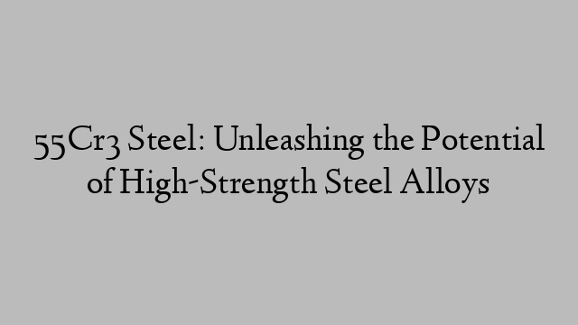 55Cr3 Steel: Unleashing the Potential of High-Strength Steel Alloys