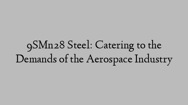 9SMn28 Steel: Catering to the Demands of the Aerospace Industry