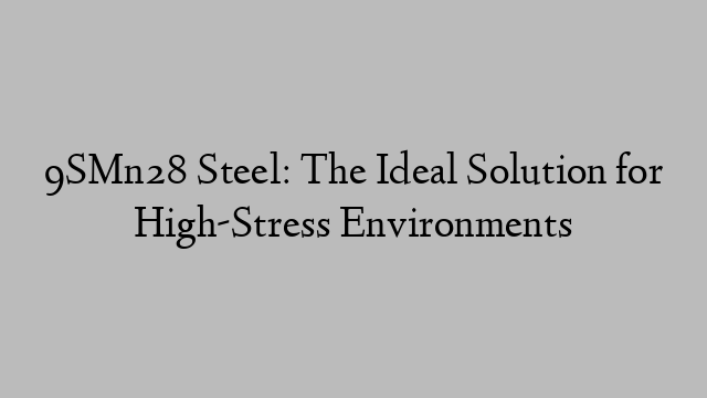 9SMn28 Steel: The Ideal Solution for High-Stress Environments