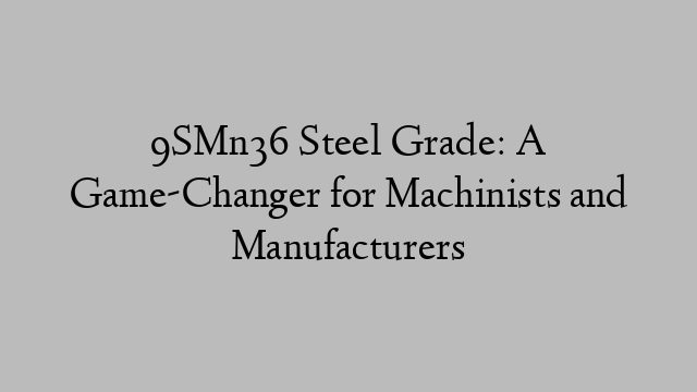 9SMn36 Steel Grade: A Game-Changer for Machinists and Manufacturers