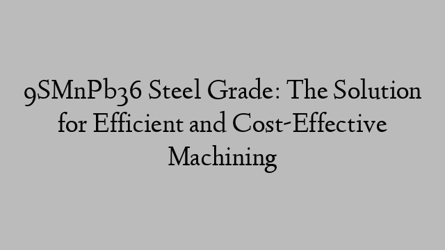 9SMnPb36 Steel Grade: The Solution for Efficient and Cost-Effective Machining