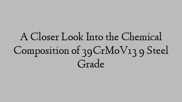 A Closer Look Into the Chemical Composition of 39CrMoV13 9 Steel Grade