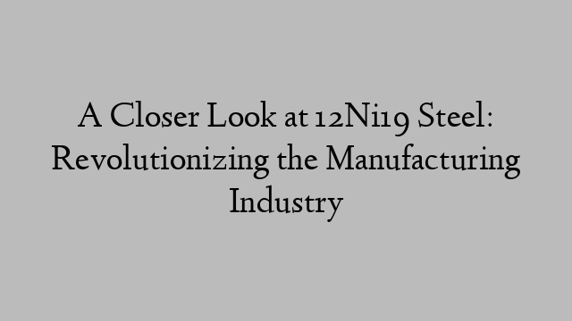 A Closer Look at 12Ni19 Steel: Revolutionizing the Manufacturing Industry