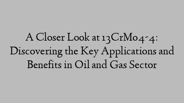 A Closer Look at 13CrMo4-4: Discovering the Key Applications and Benefits in Oil and Gas Sector