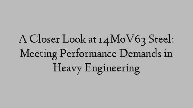 A Closer Look at 14MoV63 Steel: Meeting Performance Demands in Heavy Engineering