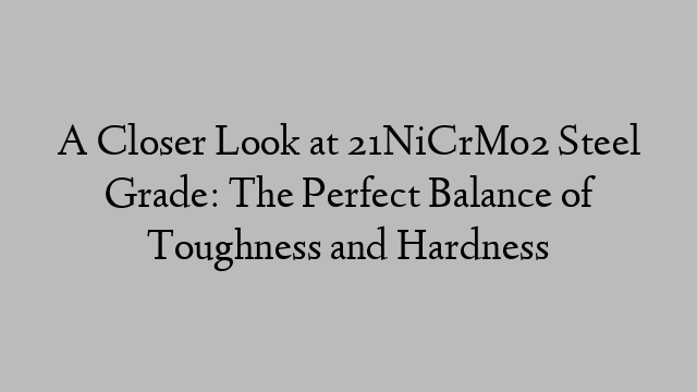 A Closer Look at 21NiCrMo2 Steel Grade: The Perfect Balance of Toughness and Hardness