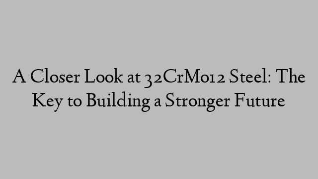 A Closer Look at 32CrMo12 Steel: The Key to Building a Stronger Future