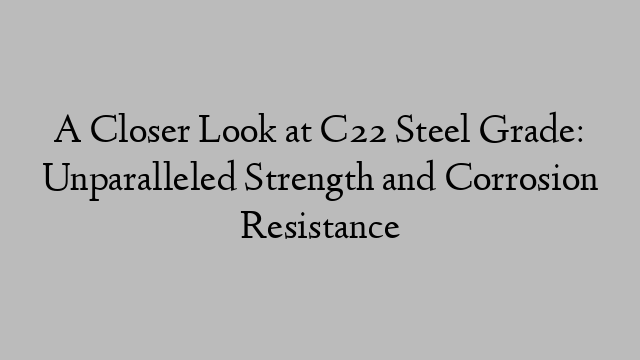 A Closer Look at C22 Steel Grade: Unparalleled Strength and Corrosion Resistance