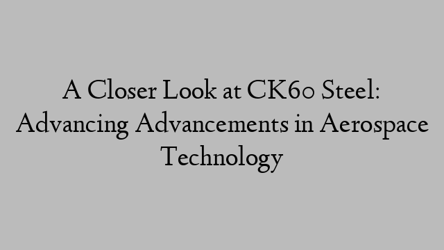 A Closer Look at CK60 Steel: Advancing Advancements in Aerospace Technology