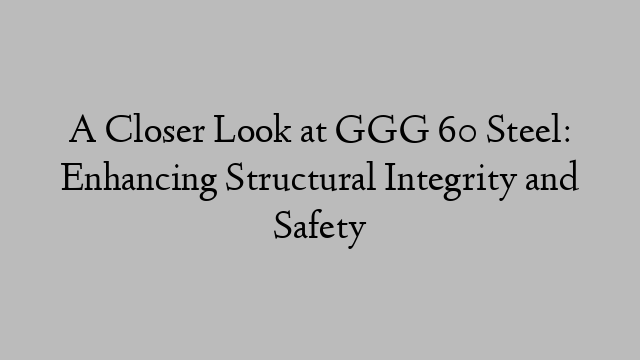 A Closer Look at GGG 60 Steel: Enhancing Structural Integrity and Safety