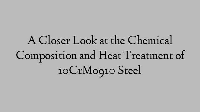 A Closer Look at the Chemical Composition and Heat Treatment of 10CrMo910 Steel