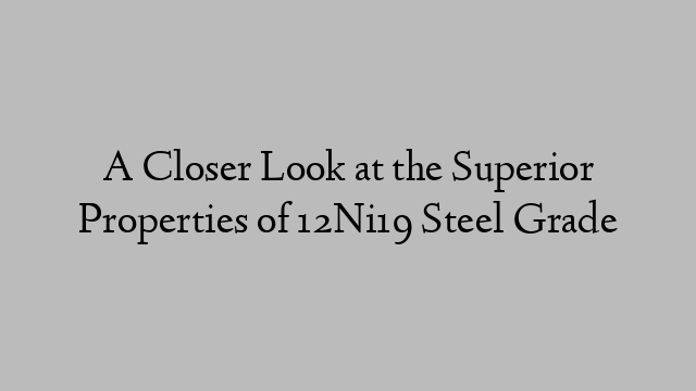 A Closer Look at the Superior Properties of 12Ni19 Steel Grade