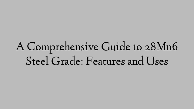 A Comprehensive Guide to 28Mn6 Steel Grade: Features and Uses