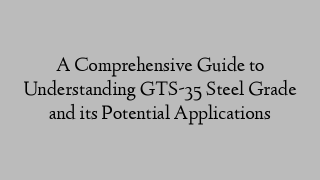 A Comprehensive Guide to Understanding GTS-35 Steel Grade and its Potential Applications