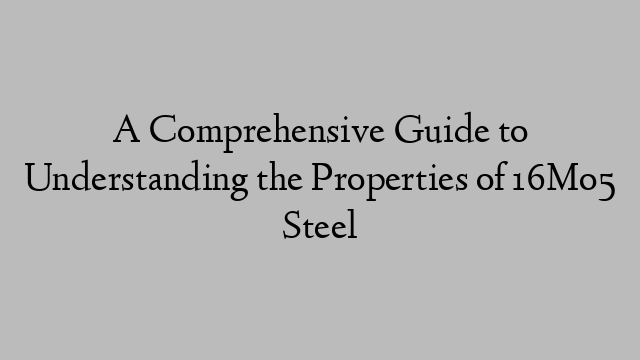 A Comprehensive Guide to Understanding the Properties of 16Mo5 Steel