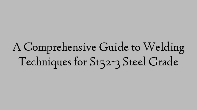 A Comprehensive Guide to Welding Techniques for St52-3 Steel Grade