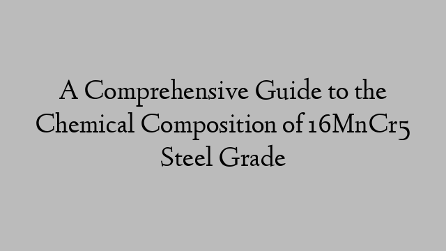 A Comprehensive Guide to the Chemical Composition of 16MnCr5 Steel Grade